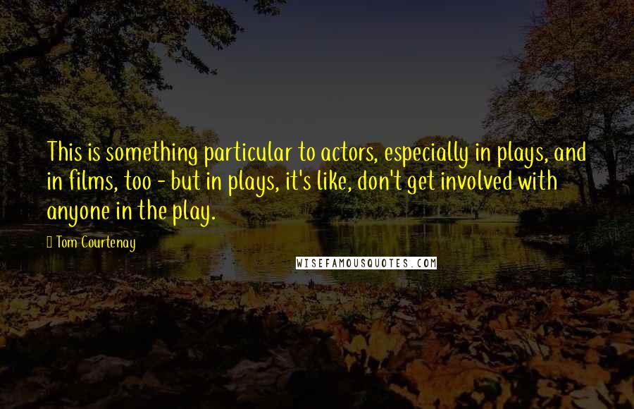 Tom Courtenay Quotes: This is something particular to actors, especially in plays, and in films, too - but in plays, it's like, don't get involved with anyone in the play.