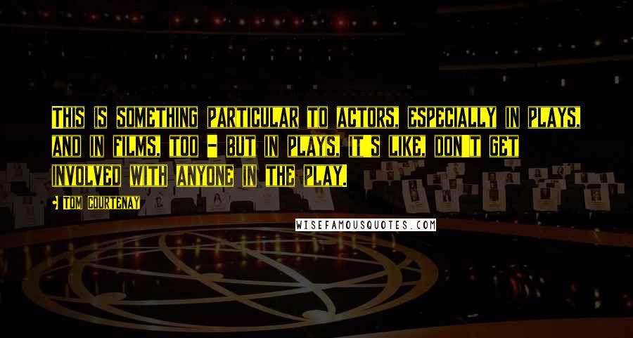 Tom Courtenay Quotes: This is something particular to actors, especially in plays, and in films, too - but in plays, it's like, don't get involved with anyone in the play.
