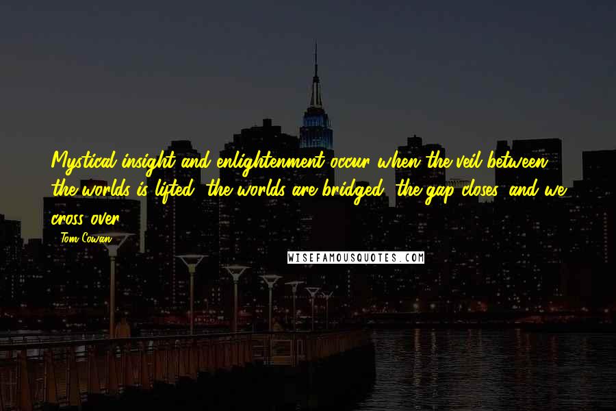 Tom Cowan Quotes: Mystical insight and enlightenment occur when the veil between the worlds is lifted, the worlds are bridged, the gap closes, and we cross over.