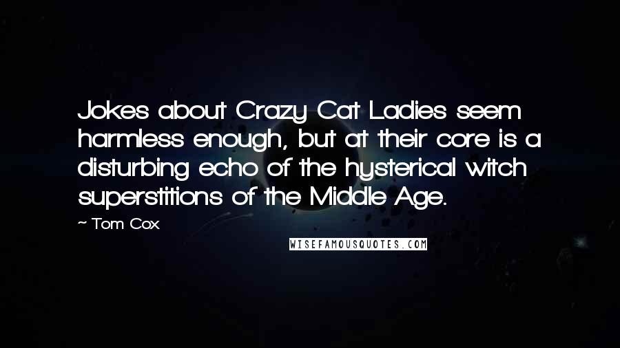 Tom Cox Quotes: Jokes about Crazy Cat Ladies seem harmless enough, but at their core is a disturbing echo of the hysterical witch superstitions of the Middle Age.