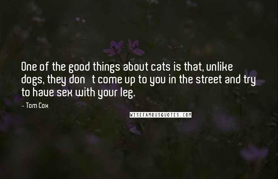 Tom Cox Quotes: One of the good things about cats is that, unlike dogs, they don't come up to you in the street and try to have sex with your leg.