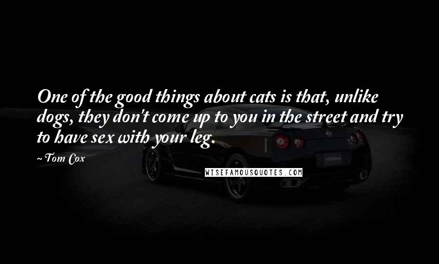 Tom Cox Quotes: One of the good things about cats is that, unlike dogs, they don't come up to you in the street and try to have sex with your leg.