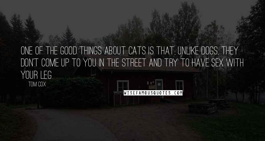 Tom Cox Quotes: One of the good things about cats is that, unlike dogs, they don't come up to you in the street and try to have sex with your leg.