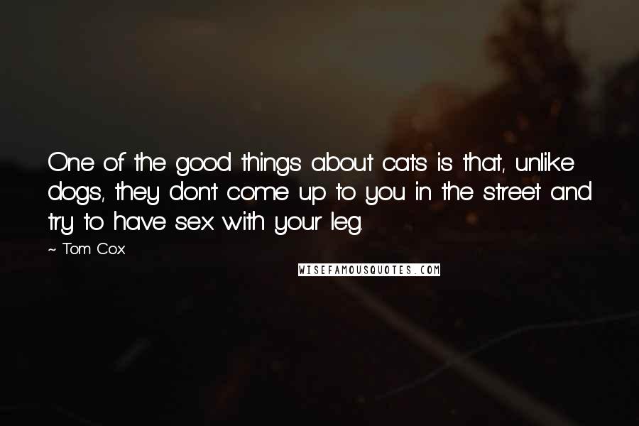 Tom Cox Quotes: One of the good things about cats is that, unlike dogs, they don't come up to you in the street and try to have sex with your leg.