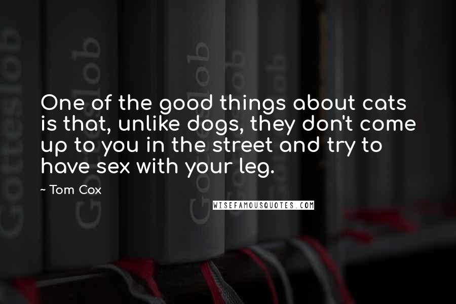 Tom Cox Quotes: One of the good things about cats is that, unlike dogs, they don't come up to you in the street and try to have sex with your leg.