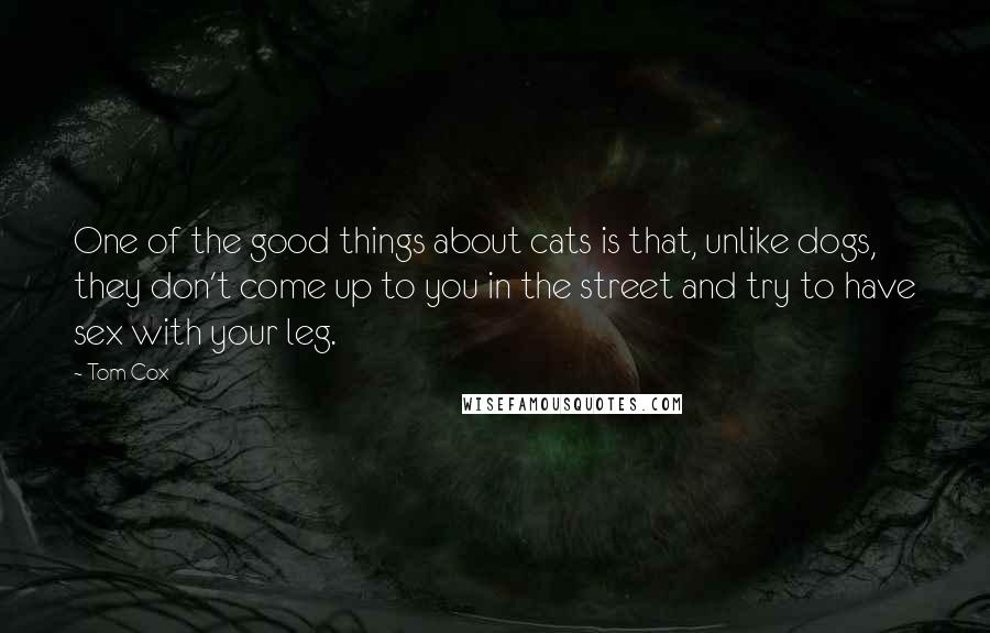 Tom Cox Quotes: One of the good things about cats is that, unlike dogs, they don't come up to you in the street and try to have sex with your leg.