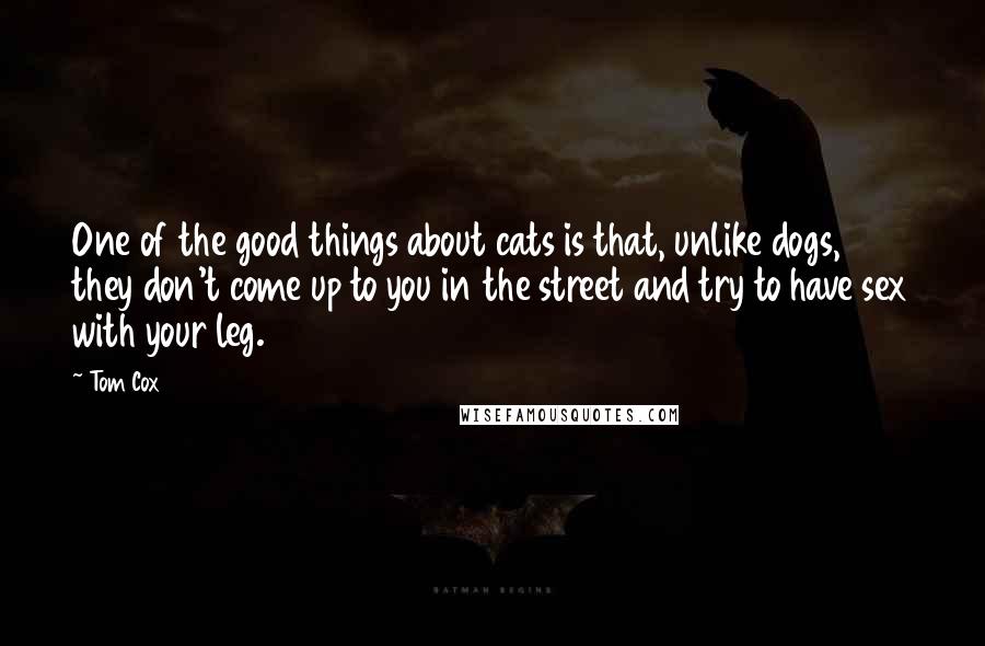 Tom Cox Quotes: One of the good things about cats is that, unlike dogs, they don't come up to you in the street and try to have sex with your leg.