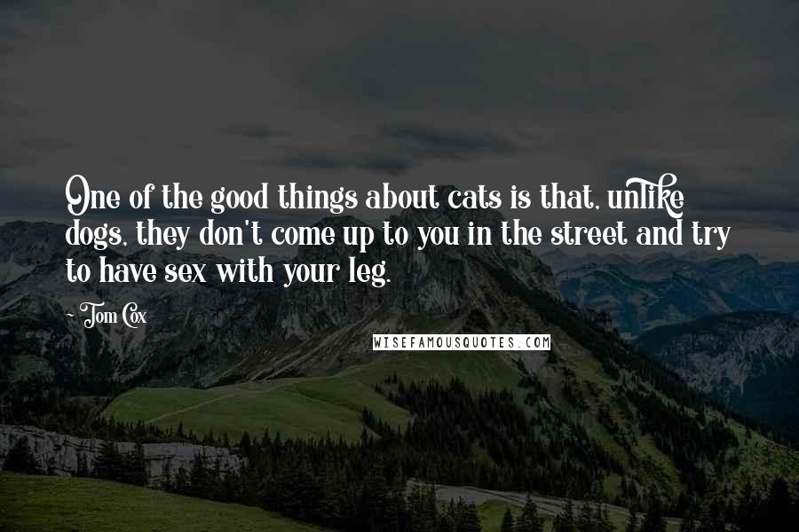 Tom Cox Quotes: One of the good things about cats is that, unlike dogs, they don't come up to you in the street and try to have sex with your leg.