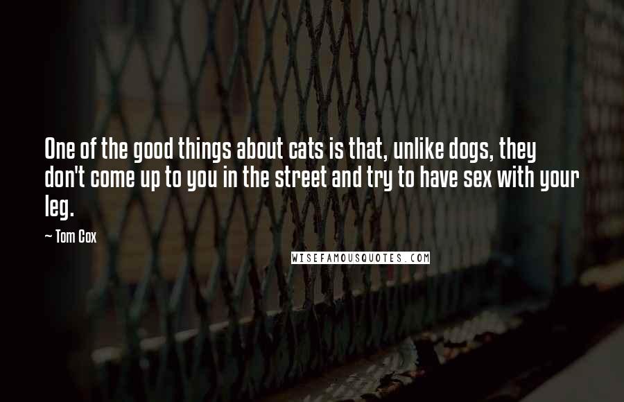 Tom Cox Quotes: One of the good things about cats is that, unlike dogs, they don't come up to you in the street and try to have sex with your leg.