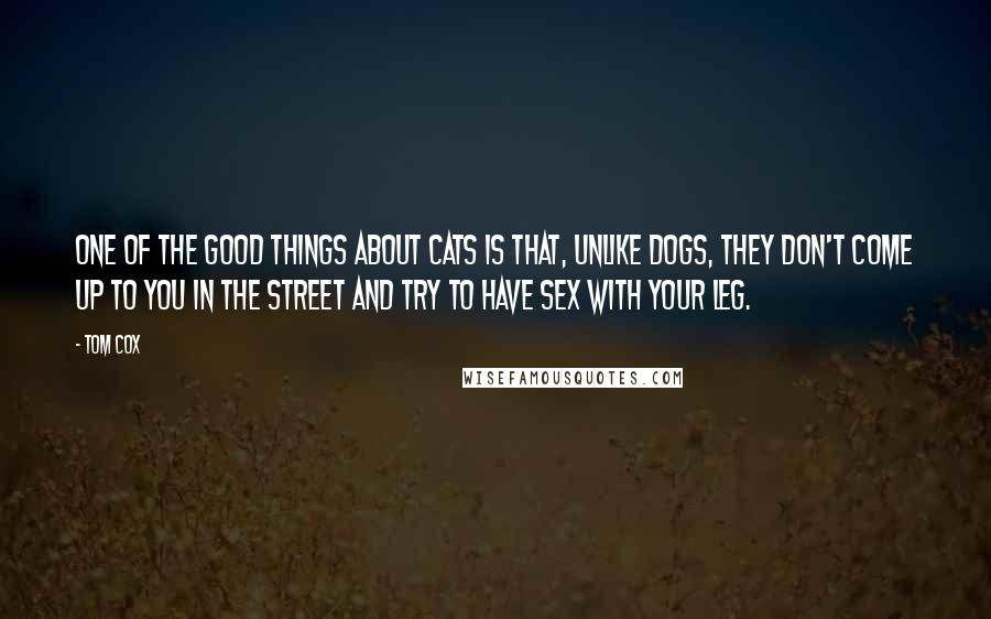 Tom Cox Quotes: One of the good things about cats is that, unlike dogs, they don't come up to you in the street and try to have sex with your leg.