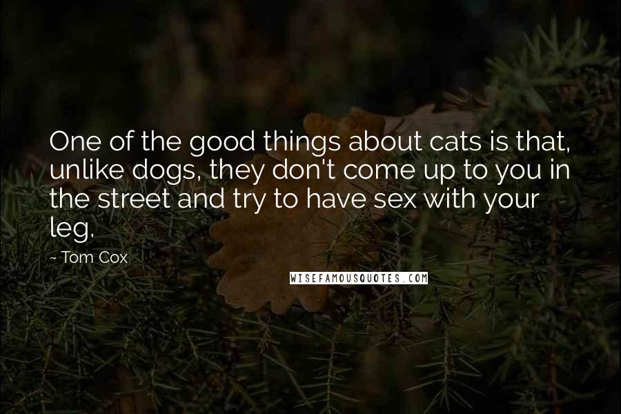 Tom Cox Quotes: One of the good things about cats is that, unlike dogs, they don't come up to you in the street and try to have sex with your leg.