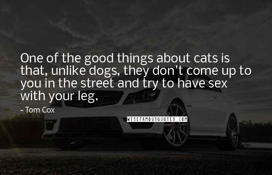 Tom Cox Quotes: One of the good things about cats is that, unlike dogs, they don't come up to you in the street and try to have sex with your leg.