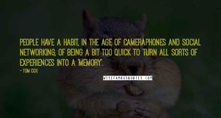 Tom Cox Quotes: People have a habit, in the age of cameraphones and social networking, of being a bit too quick to turn all sorts of experiences into a 'memory'.