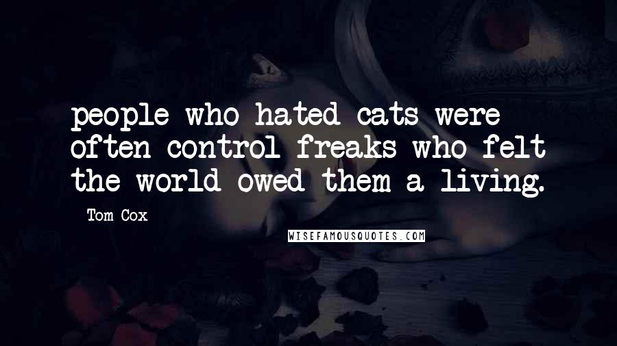 Tom Cox Quotes: people who hated cats were often control freaks who felt the world owed them a living.