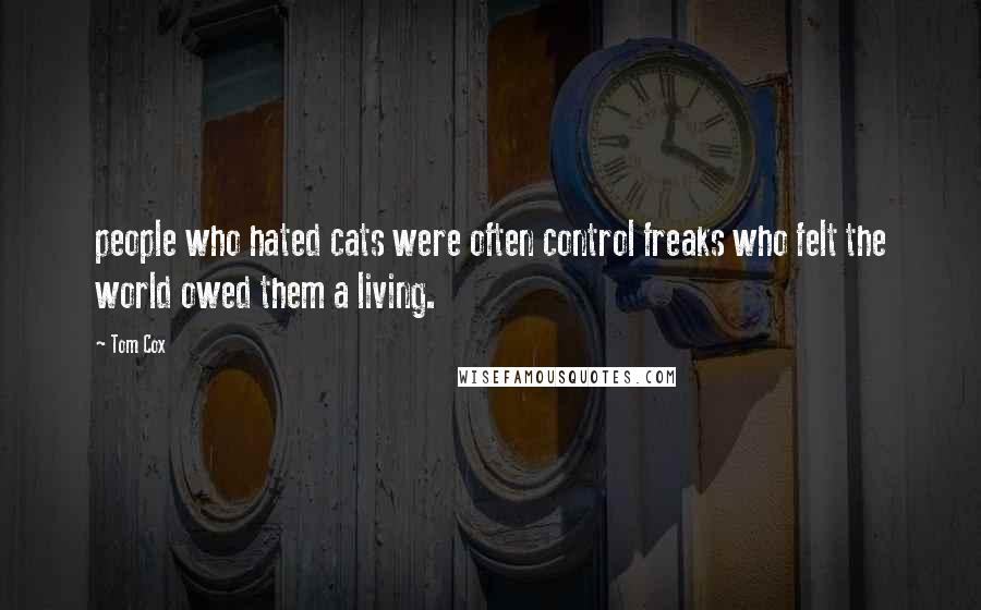 Tom Cox Quotes: people who hated cats were often control freaks who felt the world owed them a living.