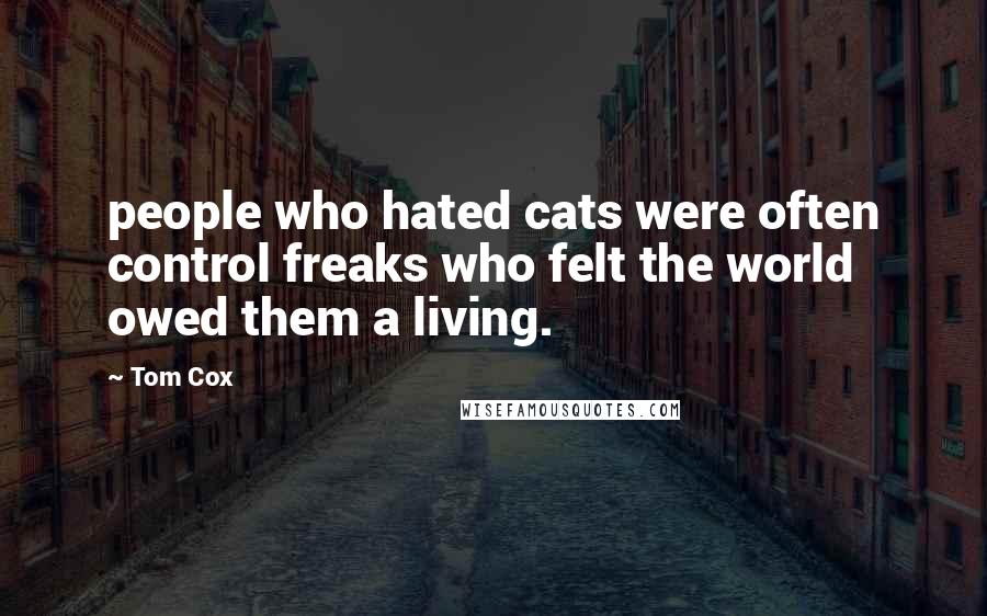 Tom Cox Quotes: people who hated cats were often control freaks who felt the world owed them a living.