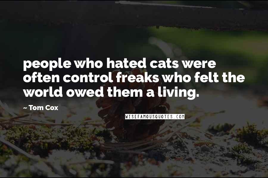 Tom Cox Quotes: people who hated cats were often control freaks who felt the world owed them a living.