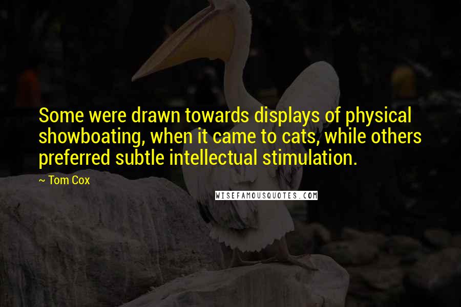 Tom Cox Quotes: Some were drawn towards displays of physical showboating, when it came to cats, while others preferred subtle intellectual stimulation.