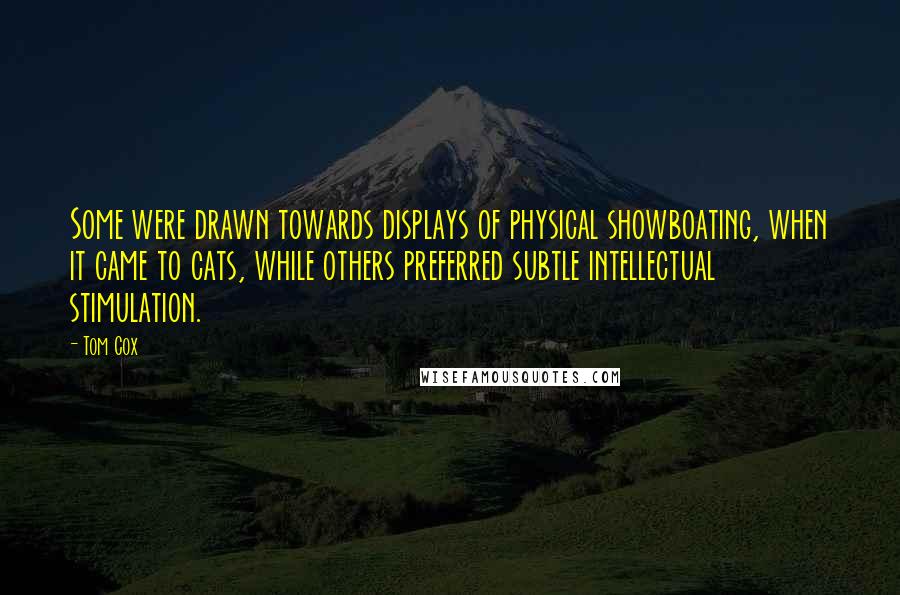 Tom Cox Quotes: Some were drawn towards displays of physical showboating, when it came to cats, while others preferred subtle intellectual stimulation.