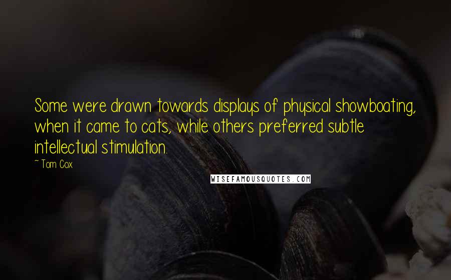 Tom Cox Quotes: Some were drawn towards displays of physical showboating, when it came to cats, while others preferred subtle intellectual stimulation.