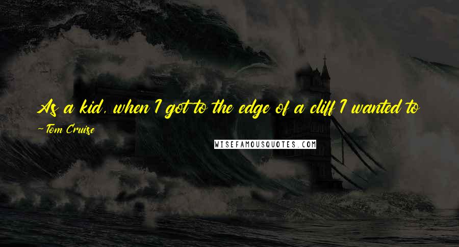 Tom Cruise Quotes: As a kid, when I got to the edge of a cliff I wanted to jump off. I didn't want to kill myself. I wanted to fly.