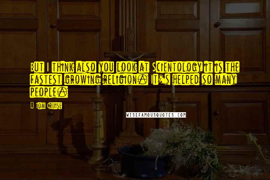 Tom Cruise Quotes: But I think also you look at Scientology it is the fastest growing religion. It's helped so many people.