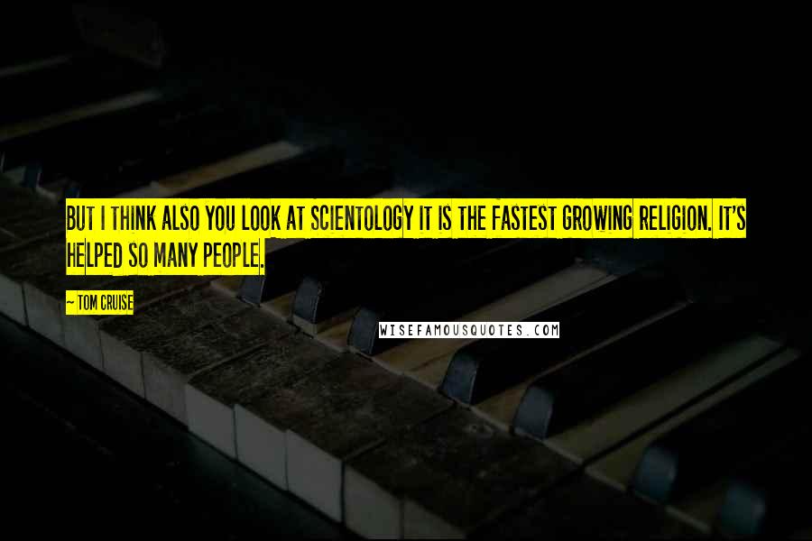 Tom Cruise Quotes: But I think also you look at Scientology it is the fastest growing religion. It's helped so many people.