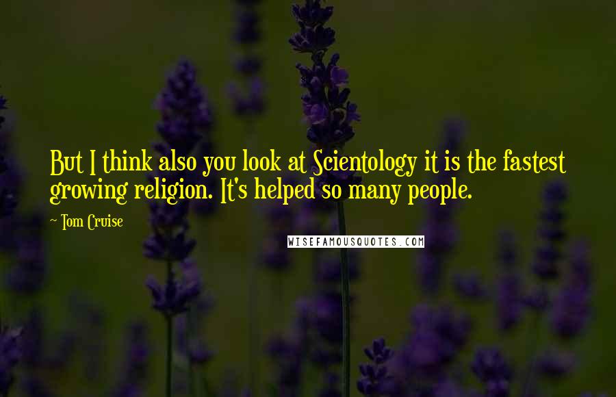 Tom Cruise Quotes: But I think also you look at Scientology it is the fastest growing religion. It's helped so many people.
