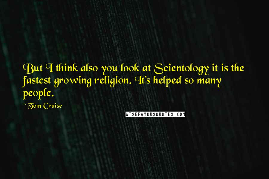 Tom Cruise Quotes: But I think also you look at Scientology it is the fastest growing religion. It's helped so many people.