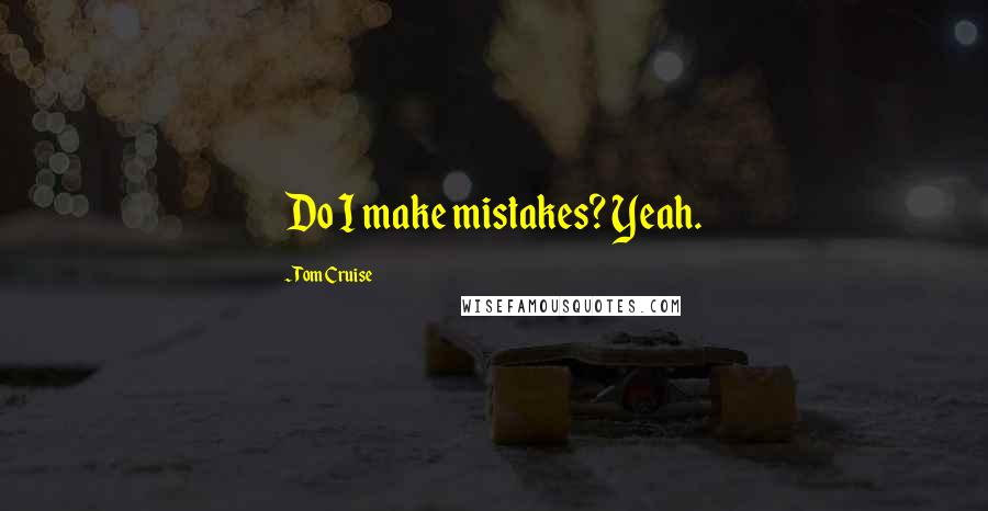 Tom Cruise Quotes: Do I make mistakes? Yeah.