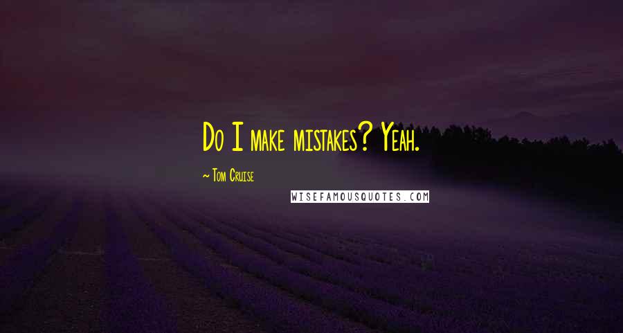 Tom Cruise Quotes: Do I make mistakes? Yeah.