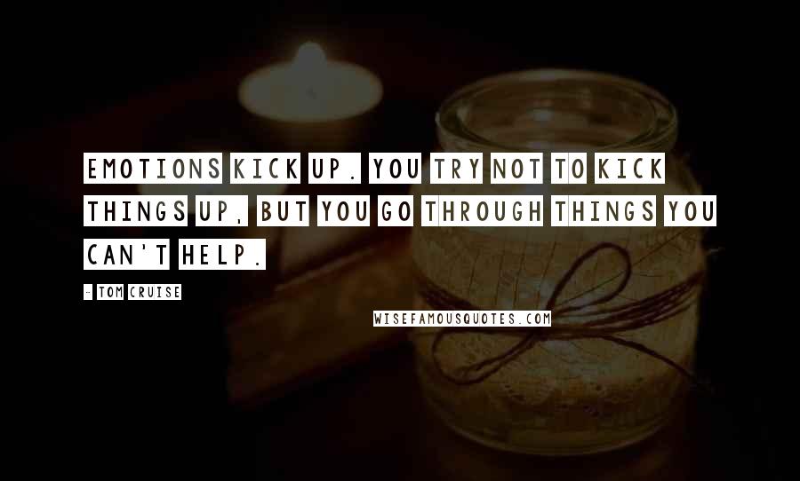 Tom Cruise Quotes: Emotions kick up. You try not to kick things up, but you go through things you can't help.