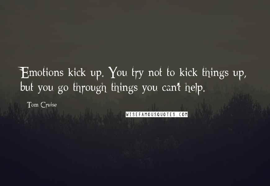 Tom Cruise Quotes: Emotions kick up. You try not to kick things up, but you go through things you can't help.