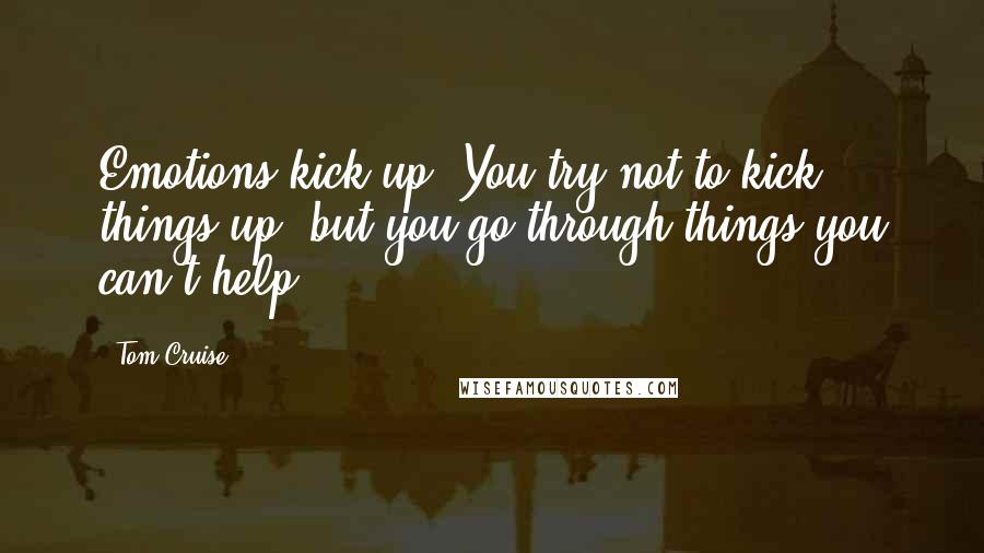 Tom Cruise Quotes: Emotions kick up. You try not to kick things up, but you go through things you can't help.