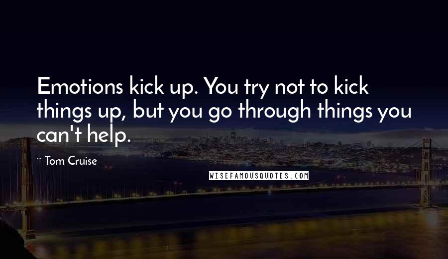 Tom Cruise Quotes: Emotions kick up. You try not to kick things up, but you go through things you can't help.