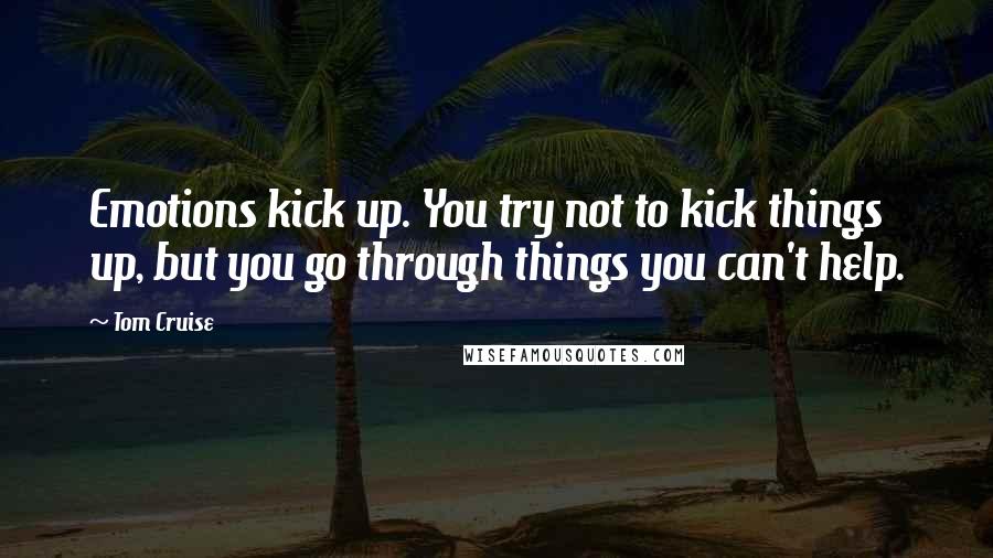 Tom Cruise Quotes: Emotions kick up. You try not to kick things up, but you go through things you can't help.