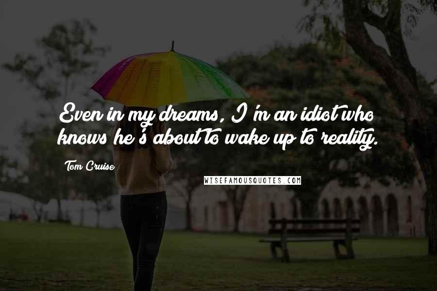 Tom Cruise Quotes: Even in my dreams, I'm an idiot who knows he's about to wake up to reality.