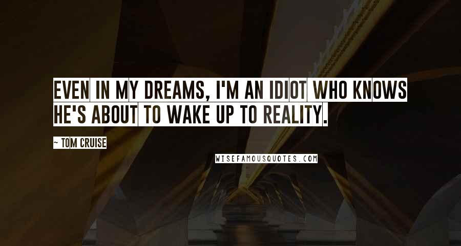 Tom Cruise Quotes: Even in my dreams, I'm an idiot who knows he's about to wake up to reality.