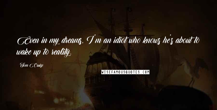 Tom Cruise Quotes: Even in my dreams, I'm an idiot who knows he's about to wake up to reality.