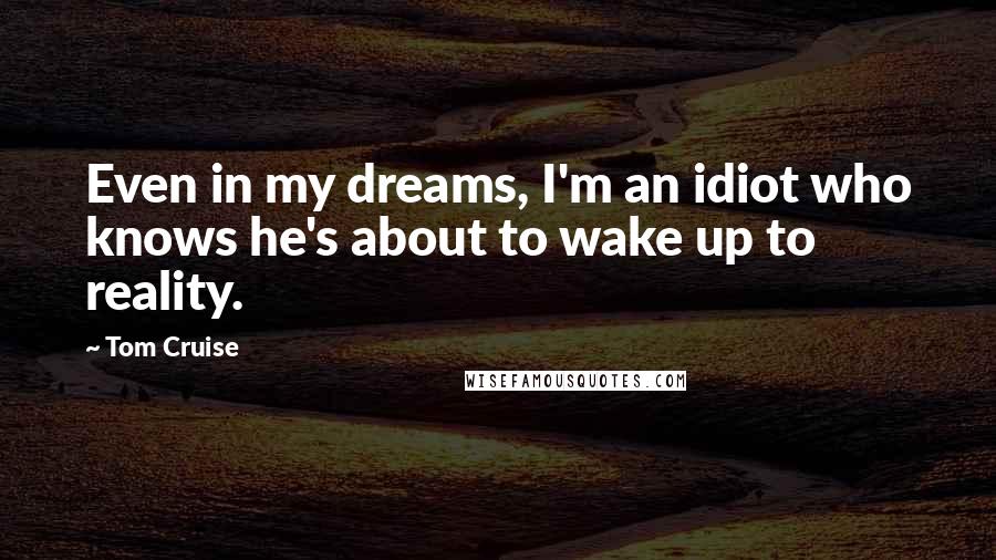 Tom Cruise Quotes: Even in my dreams, I'm an idiot who knows he's about to wake up to reality.