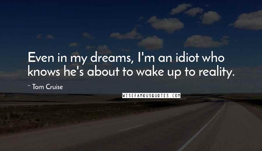 Tom Cruise Quotes: Even in my dreams, I'm an idiot who knows he's about to wake up to reality.