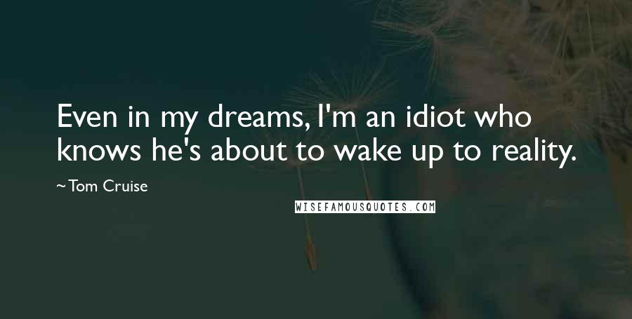 Tom Cruise Quotes: Even in my dreams, I'm an idiot who knows he's about to wake up to reality.