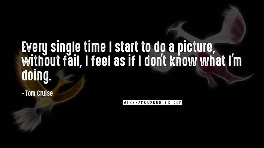 Tom Cruise Quotes: Every single time I start to do a picture, without fail, I feel as if I don't know what I'm doing.