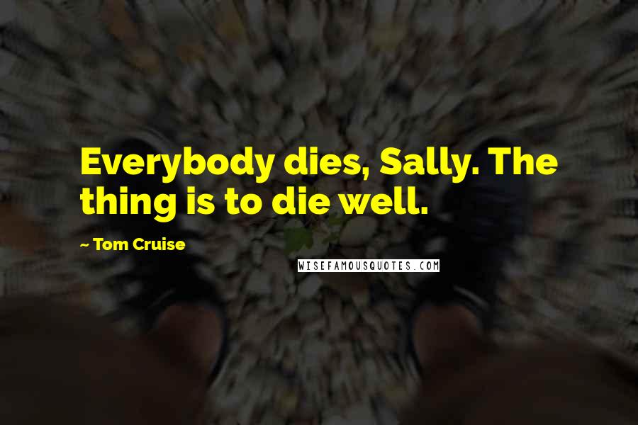 Tom Cruise Quotes: Everybody dies, Sally. The thing is to die well.
