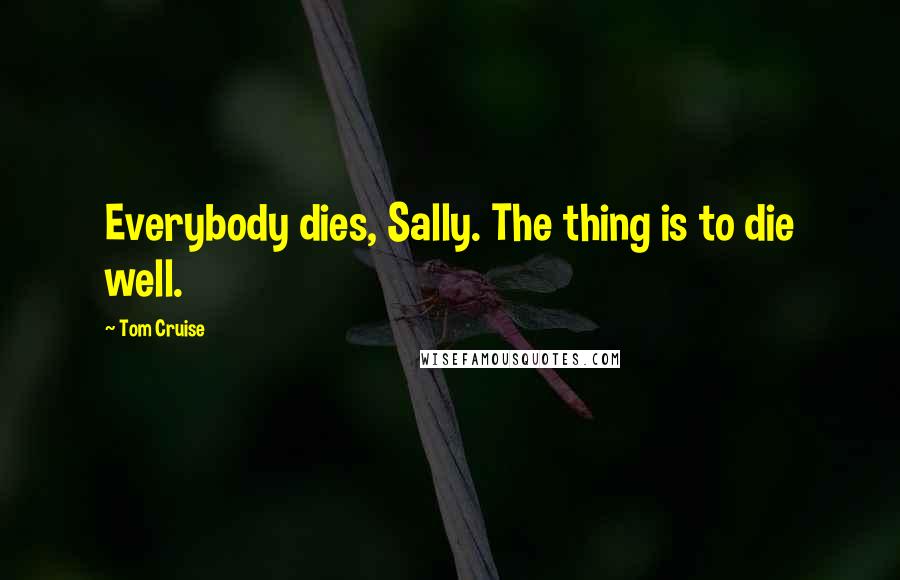 Tom Cruise Quotes: Everybody dies, Sally. The thing is to die well.