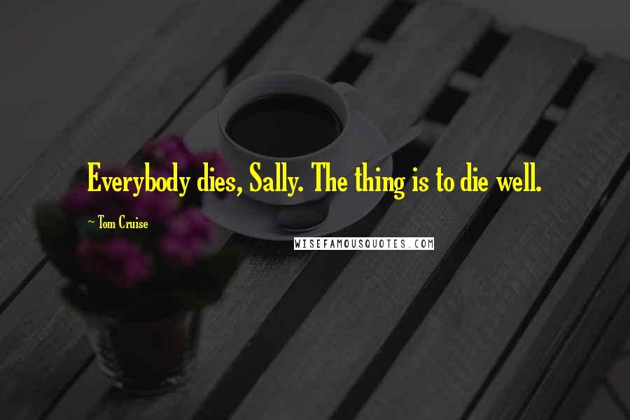 Tom Cruise Quotes: Everybody dies, Sally. The thing is to die well.
