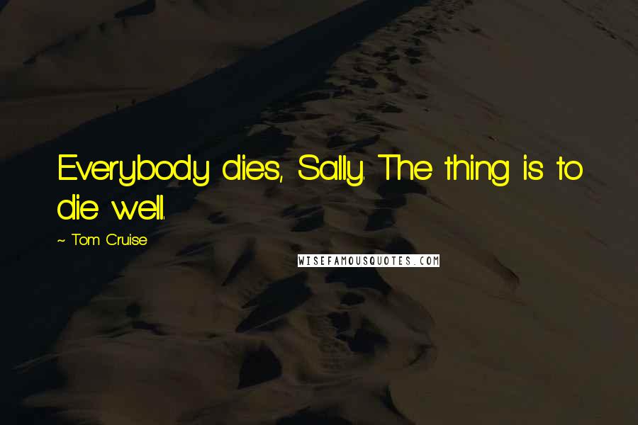 Tom Cruise Quotes: Everybody dies, Sally. The thing is to die well.