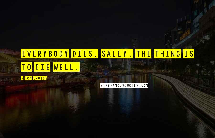 Tom Cruise Quotes: Everybody dies, Sally. The thing is to die well.