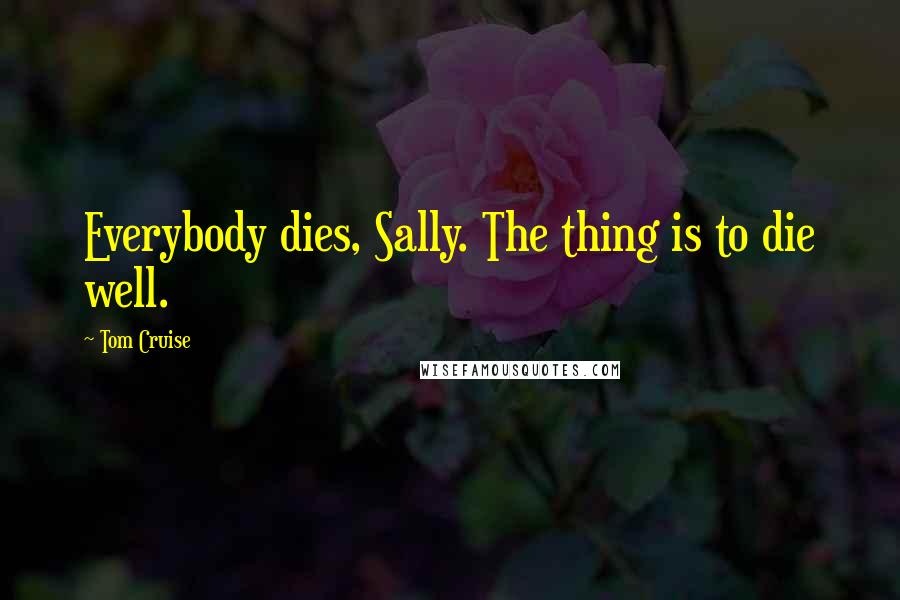 Tom Cruise Quotes: Everybody dies, Sally. The thing is to die well.