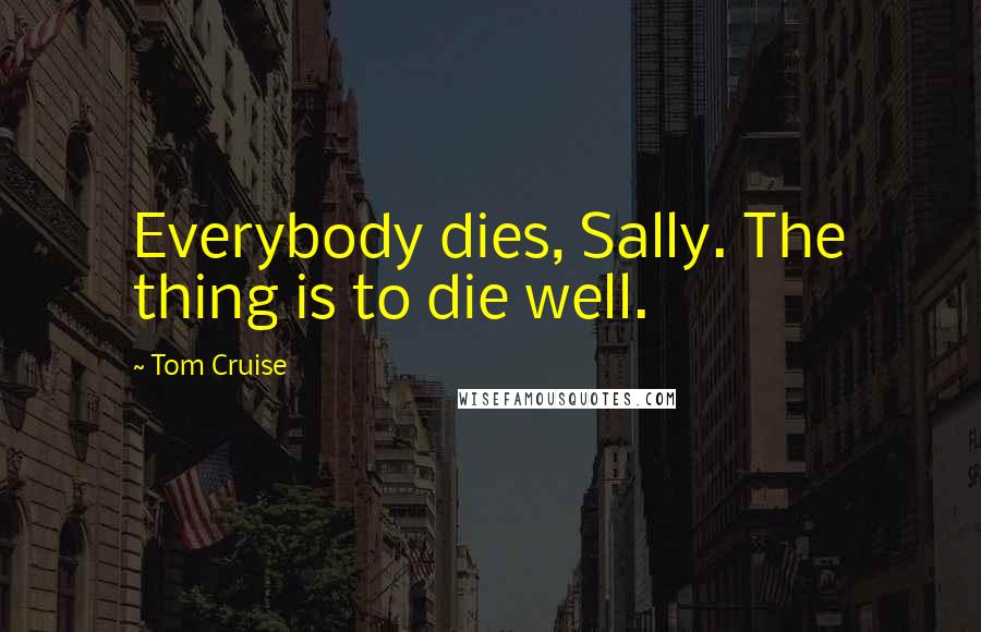 Tom Cruise Quotes: Everybody dies, Sally. The thing is to die well.
